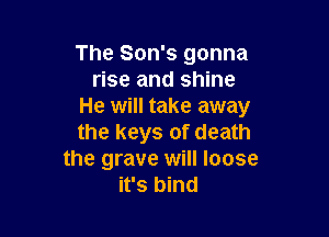 The Son's gonna
rise and shine
He will take away

the keys of death
the grave will loose
it's bind