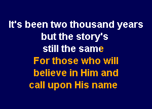 It's been two thousand years
but the story's
still the same

For those who will
believe in Him and
call upon His name
