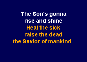 The Son's gonna
rise and shine
Heal the sick

raise the dead
the Savior of mankind