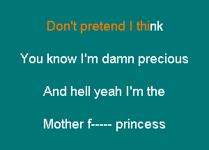 Don't pretend I think
You know I'm damn precious

And hell yeah I'm the

Mother f ----- princess