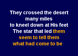 They crossed the desert
many miles
to kneel down at His feet
The star that led them
seem to tell them

what had come to be I