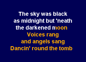 The sky was black
as midnight but 'neath
the darkened moon
Voices rang
and angels sang
Dancin' round the tomb