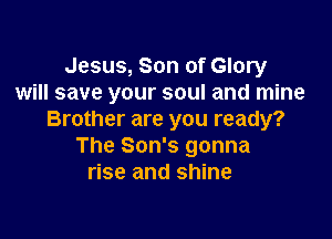 Jesus, Son of Glory
will save your soul and mine

Brother are you ready?
The Son's gonna
rise and shine