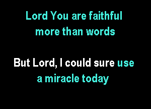 Lord You are faithful
more than words

But Lord, I could sure use
a miracle today
