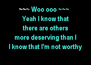 'wv Woo ooo ---

Yeah I know that
there are others

more deserving than I
I know that I'm not worthy