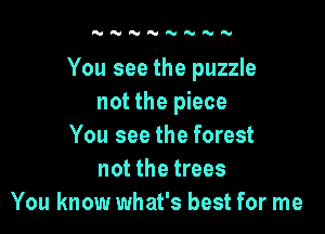 'UNY'NYRthN

You see the puzzle
not the piece

You see the forest
not the trees
You know what's best for me