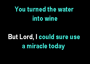You turned the water
into wine

But Lord, I could sure use
a miracle today
