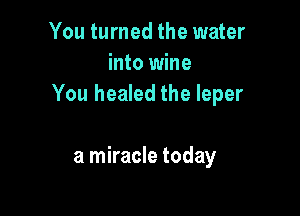 You turned the water
into wine
You healed the leper

a miracle today