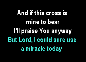 And if this cross is
mine to bear

I'll praise You anyway
But Lord, I could sure use
a miracle today