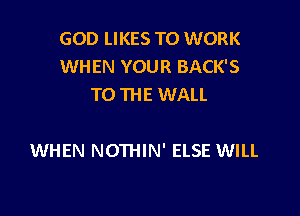 GOD LIKES TO WORK
WHEN YOUR BACK'S
TO THE WALL

WHEN NOTHIN' ELSE WILL