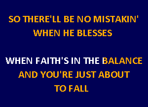 SO THERE'LL BE N0 MISTAKIN'
WHEN HE BLESSES

WHEN FAITH'S IN THE BALANCE
AND YOU'RE .IUST ABOUT
T0 FALL