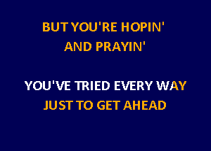 BUT YOU'RE HOPIN'
AND PRAYIN'

YOU'VE TRIED EVERY WAY
JUST TO GET AH EAD