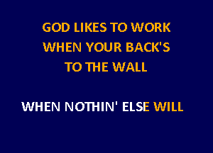 GOD LIKES TO WORK
WHEN YOUR BACK'S
TO THE WALL

WHEN NOTHIN' ELSE WILL