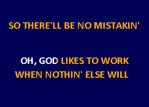 SO THERE'LL BE N0 MISTAKIN'

OH, GOD LIKES TO WORK
WHEN NOTHIN' ELSE WILL