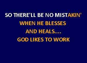 SO THERE'LI. BE NO MISTAKIN'
WHEN HE BLESSES
AND HEALS....

GOD LIKES TO WORK