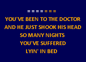 YOU'VE BEEN TO THE DOCTOR
AND HE .IUST SHOOK HIS HEAD
SO MANY NIGHTS
YOU'VE SUFFERED
LYIN' IN BED