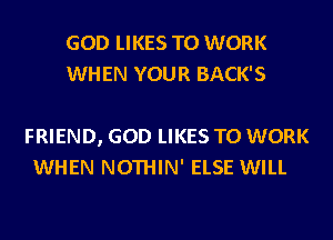GOD LIKES TO WORK
WHEN YOUR BACK'S

FRIEND, GOD LIKES TO WORK
WHEN NOTHIN' ELSE WILL