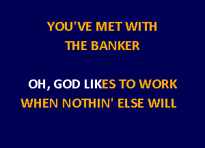 YOU'VE MET WITH
THE BANKER

OH, GOD LIKES TO WORK
WHEN NOTHIN' ELSE WILL