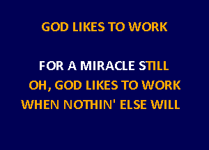 GOD LIKES TO WORK

FOR A MIRACLE STILL
OH, GOD LIKES TO WORK
WHEN NOTHIN' ELSE WILL