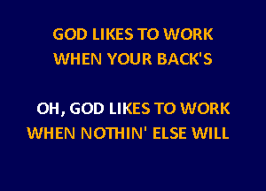 GOD LIKES TO WORK
WHEN YOUR BACK'S

OH, GOD LIKES TO WORK
WHEN NOTHIN' ELSE WILL