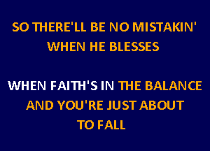 SO THERE'LL BE N0 MISTAKIN'
WHEN HE BLESSES

WHEN FAITH'S IN THE BALANCE
AND YOU'RE .IUST ABOUT
T0 FALL