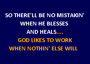SO THERE'LL BE N0 MISTAKIN'
WHEN HE BLESSES
AND HEALS....
GOD LIKES TO WORK
WHEN NOTHIN' ELSE WILL