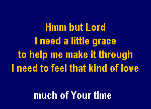 Hmm but Lord
I need a little grace

to help me make it through
I need to feel that kind of love

much of Your time