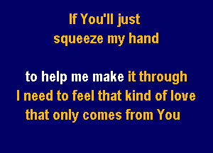 If You'll just
squeeze my hand

to help me make it through
I need to feel that kind of love
that only comes from You