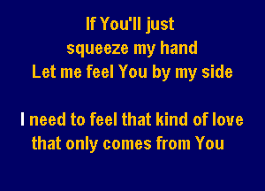If You'll just
squeeze my hand
Let me feel You by my side

I need to feel that kind of love
that only comes from You