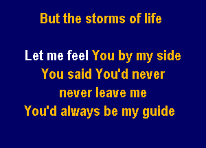 But the storms of life

Let me feel You by my side

You said You'd never
never leave me
You'd always be my guide