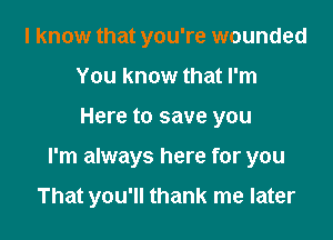 I know that you're wounded
You know that I'm

Here to save you

I'm always here for you

That you'll thank me later