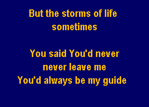 But the storms of life
sometimes

You said You'd never
never leave me
You'd always be my guide