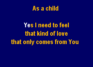 As a child

Yes I need to feel
that kind of love

that only comes from You