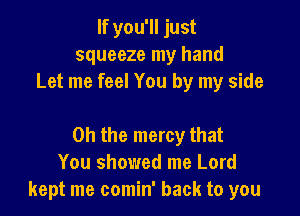 If you'll just
squeeze my hand
Let me feel You by my side

on the mercy that
You showed me Lord
kept me comin' back to you
