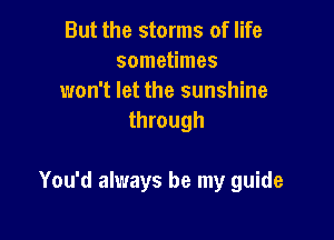 But the storms of life
sometimes
won't let the sunshine
through

You'd always be my guide