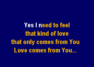 Yes I need to feel
that kind of love

that only comes from You
Love comes from You...