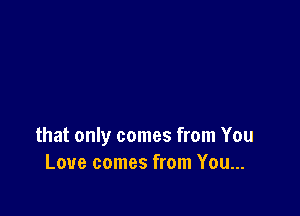 that only comes from You
Love comes from You...
