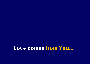 Love comes from You...