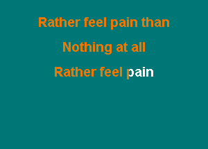 Rather feel pain than

Nothing at all

Rather feel pain