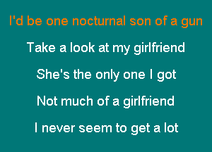 I'd be one nocturnal son of a gun
Take a look at my girlfriend
She's the only one I got
Not much of a girlfriend

I never seem to get a lot