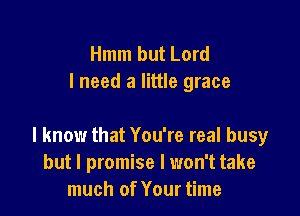 Hmm but Lord
I need a little grace

I know that You're real busy
but I promise I won't take
much of Your time