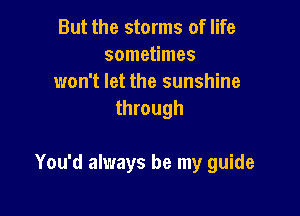 But the storms of life
sometimes
won't let the sunshine
through

You'd always be my guide