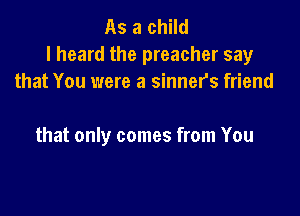 As a child
I heard the preacher say
that You were a sinner's friend

that only comes from You