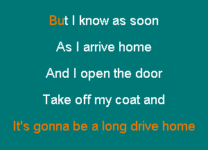 But I know as soon
As I arrive home
And I open the door

Take off my coat and

It's gonna be a long drive home