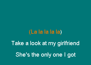 (La la la la la)

Take a look at my girlfriend

She's the only one I got