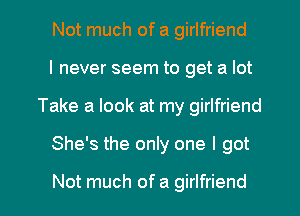 Not much of a girlfriend
I never seem to get a lot
Take a look at my girlfriend

She's the only one I got

Not much of a girlfriend I