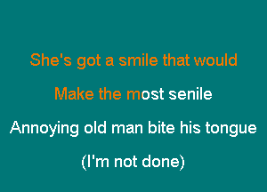 She's got a smile that would

Make the most senile

Annoying old man bite his tongue

(I'm not done)