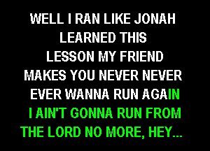 WELL I RAN LIKE JONAH
LEARNED THIS
LESSON MY FRIEND
MAKES YOU NEVER NEVER
EVER WANNA RUN AGAIN
I AIN'T GONNA RUN FROM
THE LORD NO MORE, HEY...