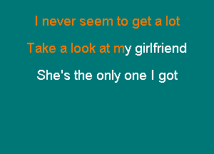 I never seem to get a lot

Take a look at my girlfriend

She's the only one I got