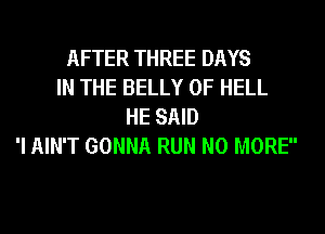 AFTER THREE DAYS
IN THE BELLY 0F HELL
HE SAID
'I AIN'T GONNA RUN NO MORE